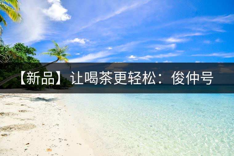 【新品】讓喝茶更輕松：俊仲號(hào)纖薄系列熟茶上市！