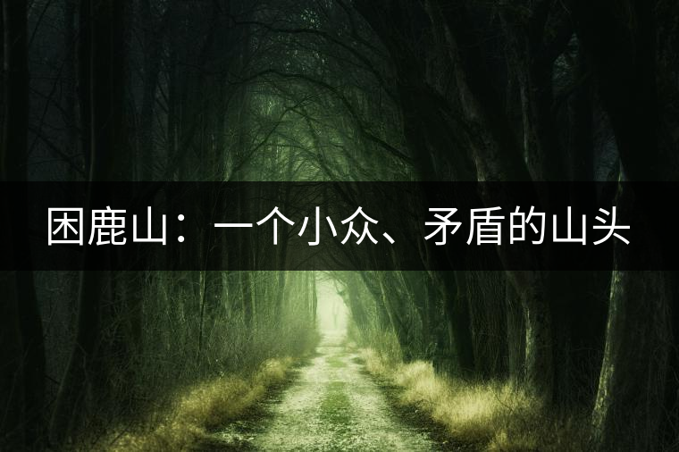困鹿山：一個(gè)小眾、矛盾的山頭