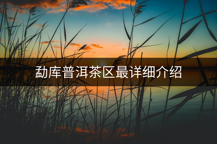 勐庫普洱茶區(qū)最詳細介紹 勐庫普洱茶區(qū)最詳細介紹