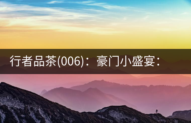 行者品茶(006)：豪門(mén)小盛宴：鳳凰窩，易武國(guó)有林，天門(mén)山。