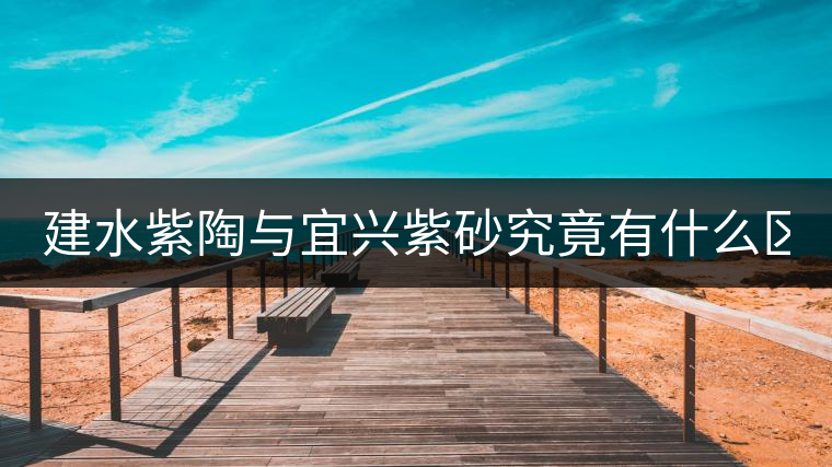 建水紫陶與宜興紫砂究竟有什么區(qū)別？