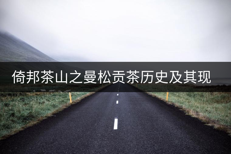 倚邦茶山之曼松貢茶歷史及其現(xiàn)狀 倚邦茶山之曼松貢茶歷史及其現(xiàn)狀