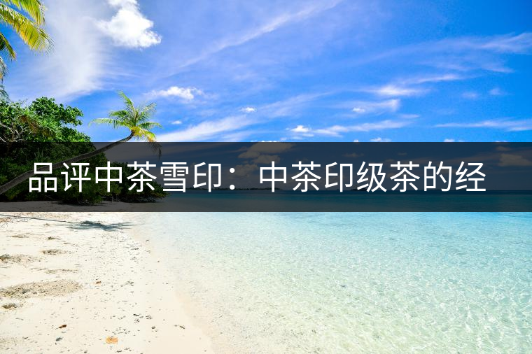 品評中茶雪?。褐胁栌〖壊璧慕?jīng)典傳承 品評中茶雪印:中茶印級茶的經(jīng)典傳承