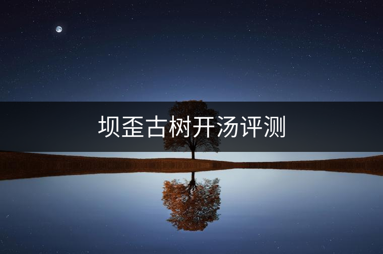 壩歪古樹開湯評(píng)測 壩歪古樹開湯評(píng)測