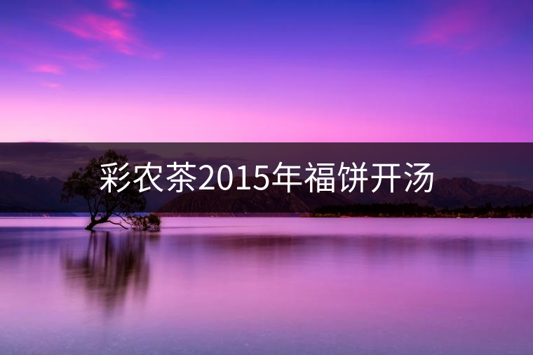 彩農(nóng)茶2015年福餅開湯 彩農(nóng)茶2015年福餅開湯