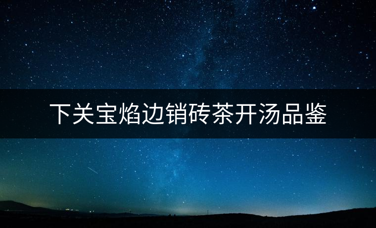 下關(guān)寶焰邊銷磚茶開(kāi)湯品鑒 下關(guān)寶焰邊銷磚茶開(kāi)湯品鑒