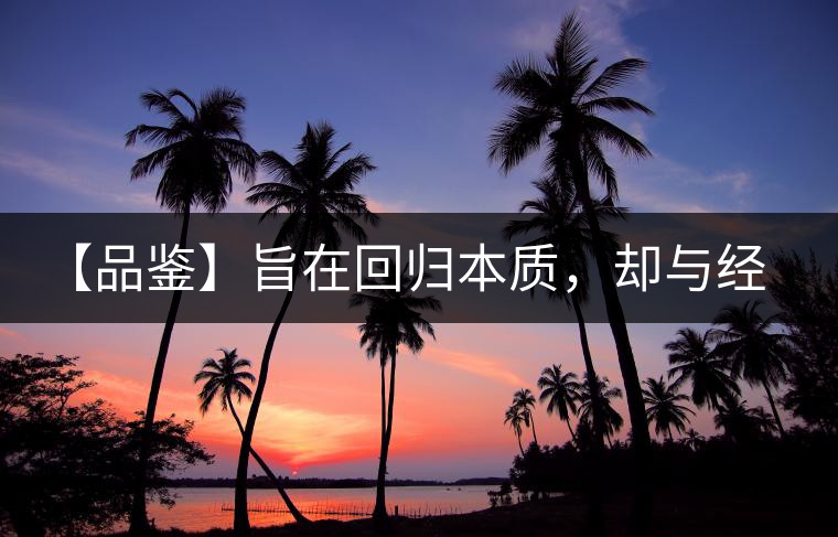 【品鑒】旨在回歸本質(zhì)，卻與經(jīng)典相遇