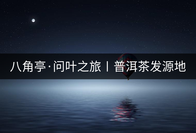 八角亭·問(wèn)葉之旅〡普洱茶發(fā)源地