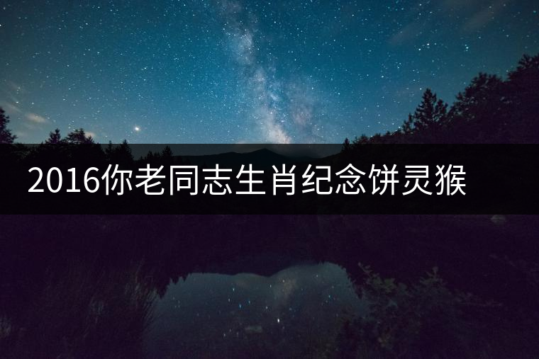2016你老同志生肖紀念餅靈猴傳奇開湯品鑒 2016你老同志生肖紀念餅靈猴傳奇開湯品鑒
