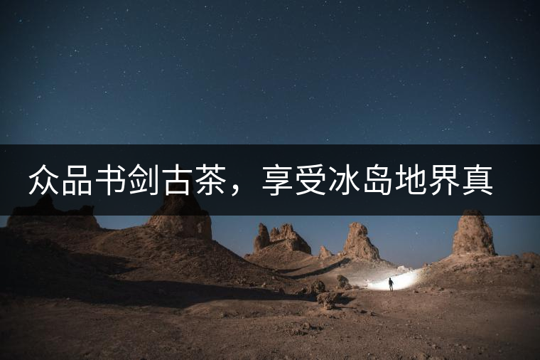 眾品書(shū)劍古茶，享受冰島地界真實(shí)的味道