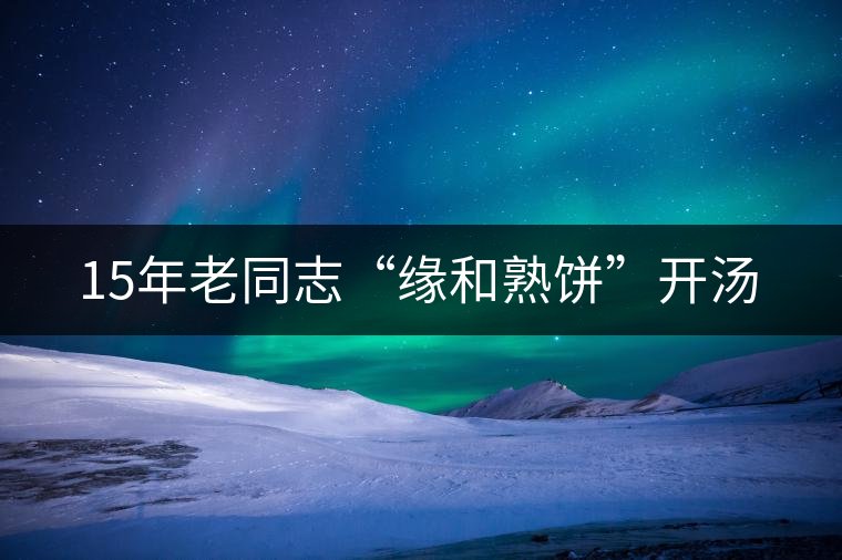 15年老同志“緣和熟餅”開湯