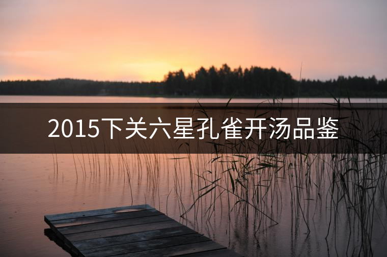 2015下關(guān)六星孔雀開(kāi)湯品鑒 2015下關(guān)六星孔雀開(kāi)湯品鑒