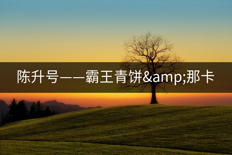 陳升號——霸王青餅&那卡