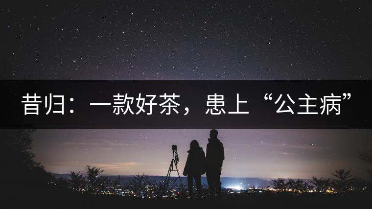 昔歸：一款好茶，患上“公主病”
