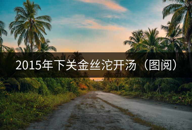 2015年下關(guān)金絲沱開(kāi)湯(圖閱) 2015年下關(guān)金絲沱開(kāi)湯(圖閱)