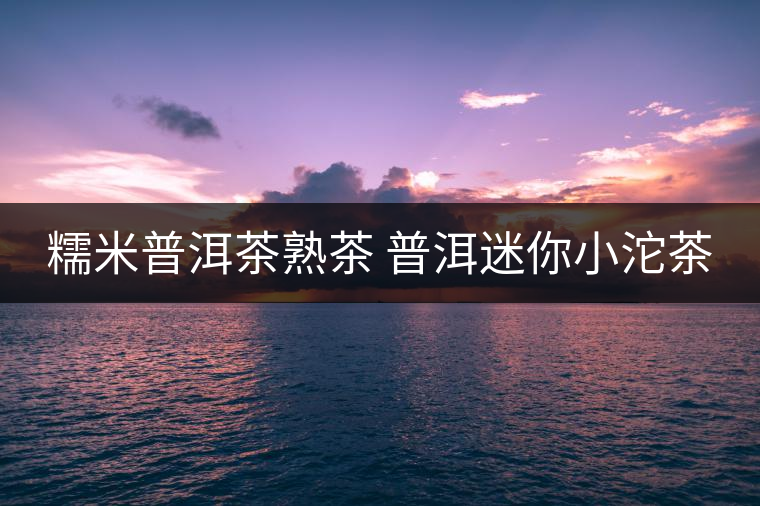 糯米普洱茶熟茶 普洱迷你小沱茶 糯米普洱茶熟茶 普洱迷你小沱茶