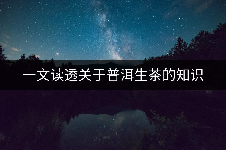 一文讀透關(guān)于普洱生茶的知識 一文讀透關(guān)于普洱生茶的知識