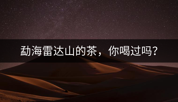 勐海雷達(dá)山的茶，你喝過(guò)嗎？