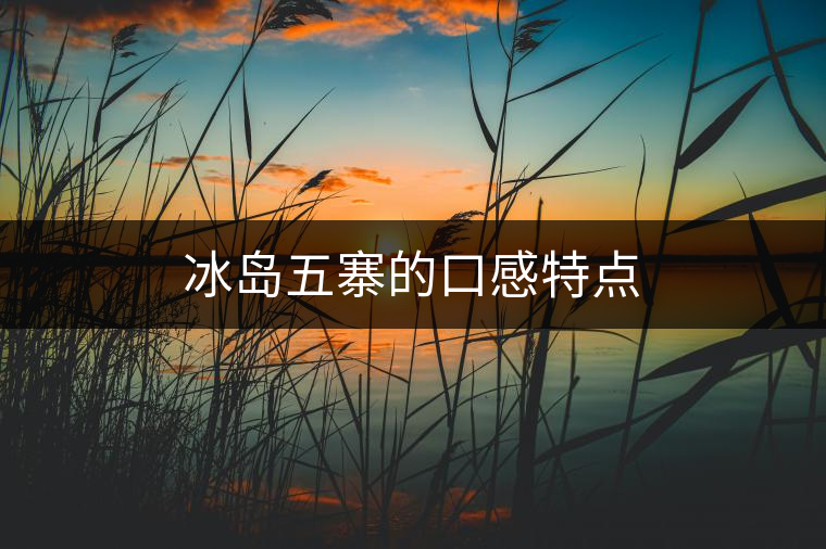 冰島五寨的口感特點(diǎn)