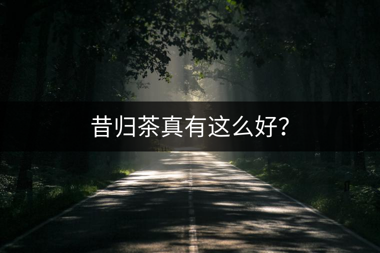 昔歸茶真有這么好？