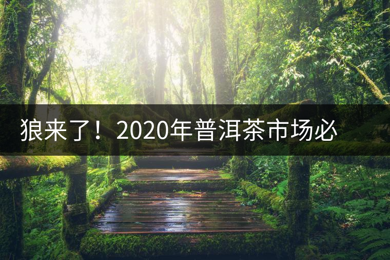 狼來(lái)了！2020年普洱茶市場(chǎng)必然變天，早做準(zhǔn)備才是王道