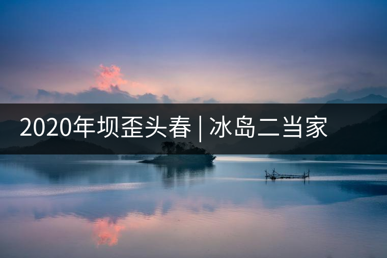 2020年壩歪頭春 | 冰島二當(dāng)家，究竟有什么實(shí)力？