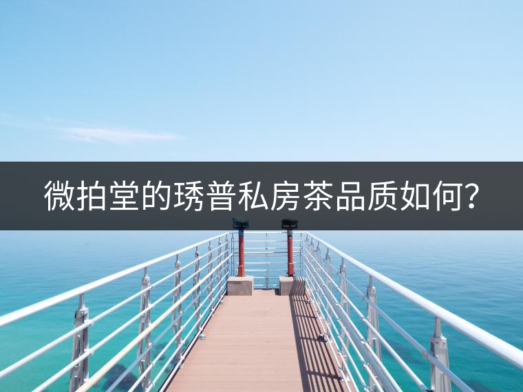 微拍堂的琇普私房茶品質(zhì)如何？