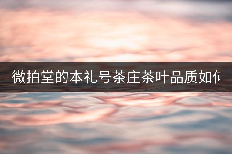 微拍堂的本禮號茶莊茶葉品質(zhì)如何？