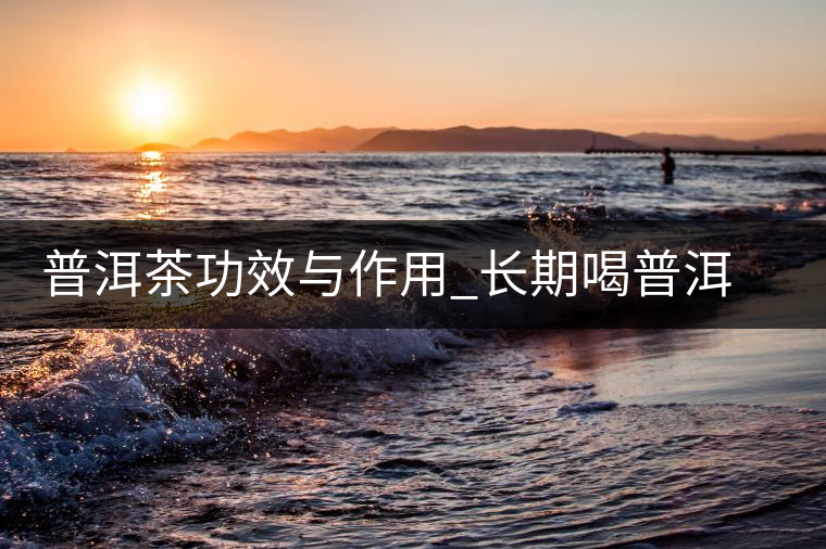 普洱茶功效與作用_長期喝普洱茶的好處