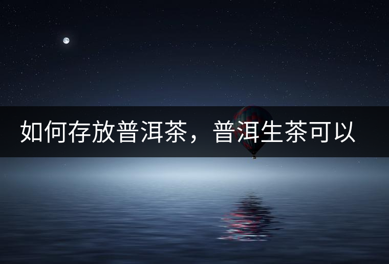 如何存放普洱茶，普洱生茶可以和普洱熟茶一起放嗎？不可以！