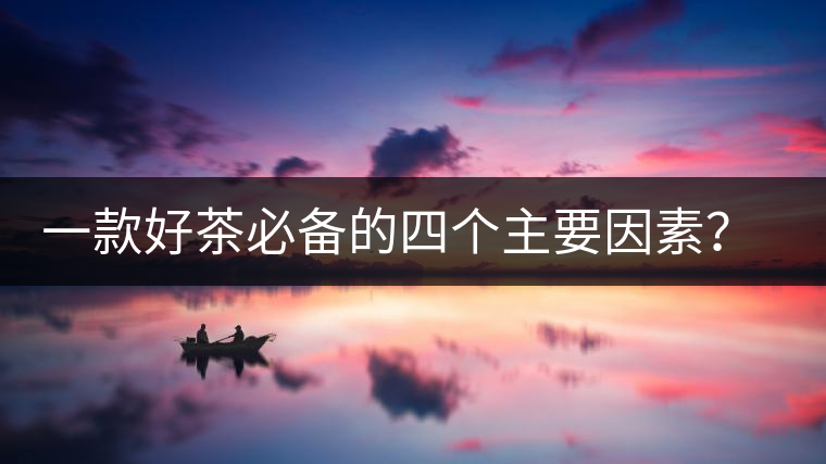 一款好茶必備的四個主要因素？你知道嗎？