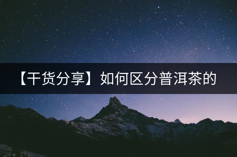 【干貨分享】如何區(qū)分普洱茶的陳味與霉味？