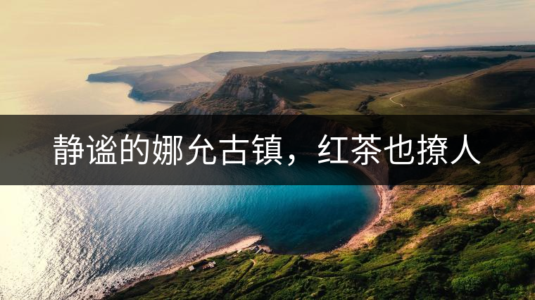 靜謐的娜允古鎮(zhèn)，紅茶也撩人