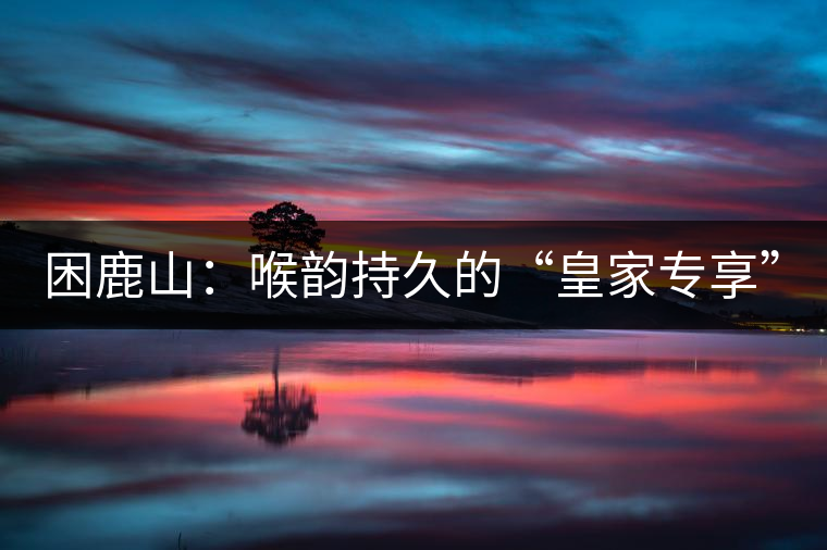 困鹿山:喉韻持久的“皇家專享” 困鹿山:喉韻持久的“皇家專享”