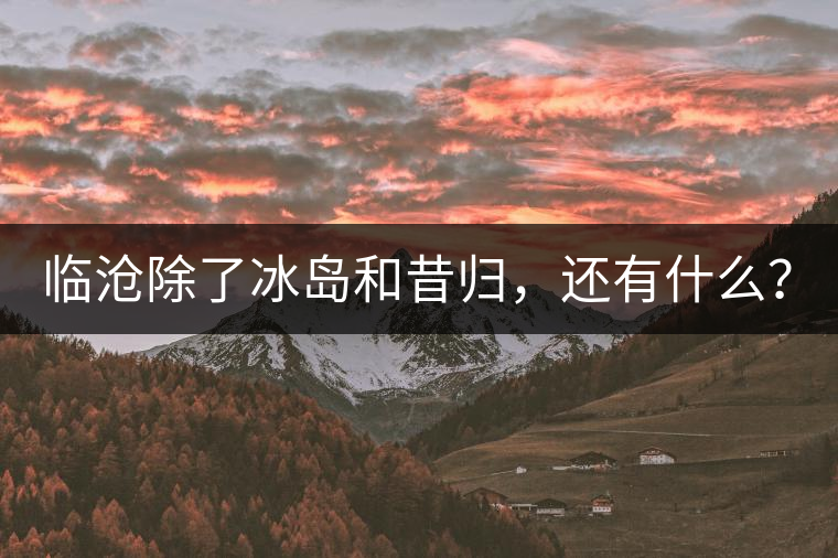 臨滄除了冰島和昔歸，還有什么？