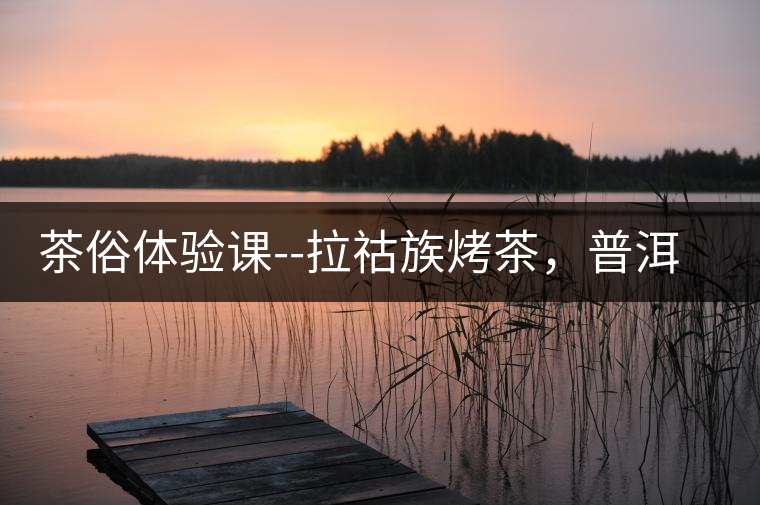 茶俗體驗(yàn)課--拉祜族烤茶，普洱茶壓餅