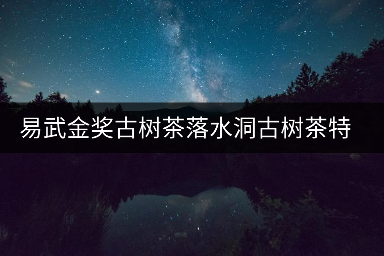 易武金獎古樹茶落水洞古樹茶特點介紹