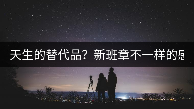 天生的替代品？新班章不一樣的感受風(fēng)格！
