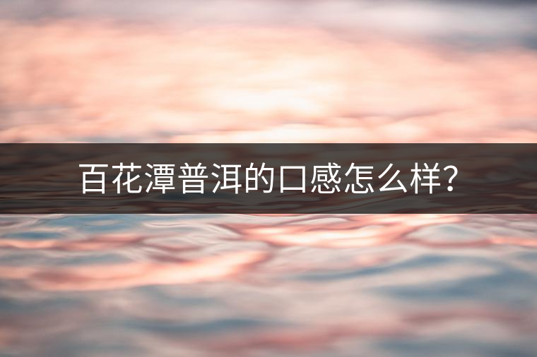 百花潭普洱的口感怎么樣？