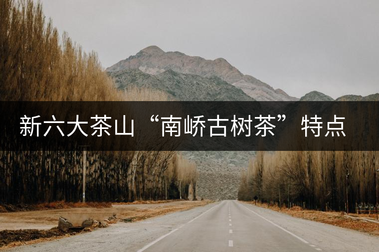 新六大茶山“南嶠古樹茶”特點(diǎn)介紹 新六大茶山“南嶠古樹茶”特點(diǎn)介紹