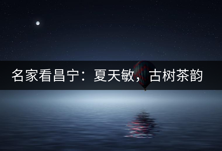 名家看昌寧：夏天敏，古樹茶韻漾胸際