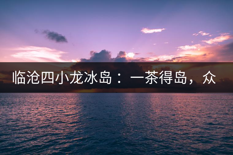 臨滄四小龍冰島 ：一茶得島，眾山皆冰