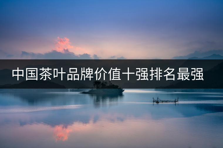 中國茶葉品牌價值十強排名最強版？