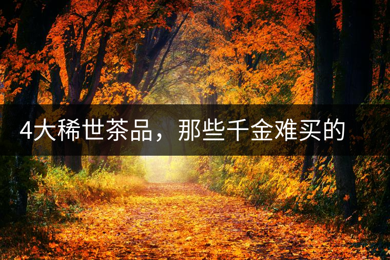 4大稀世茶品，那些千金難買的茶中極品