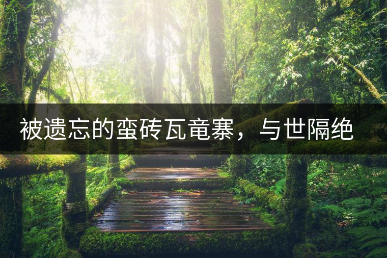 被遺忘的蠻磚瓦竜寨，與世隔絕民風(fēng)淳樸