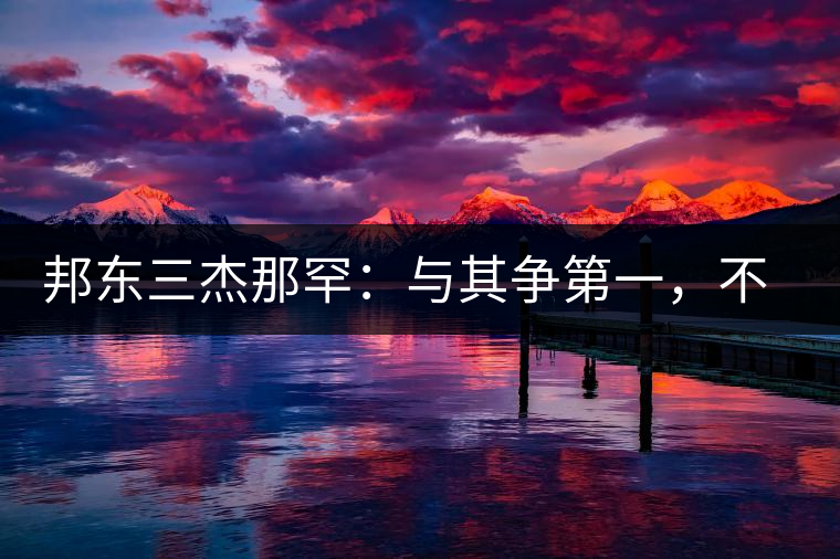 邦東三杰那罕：與其爭第一，不如做唯一