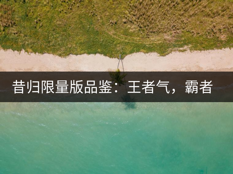 昔歸限量版品鑒：王者氣，霸者韻