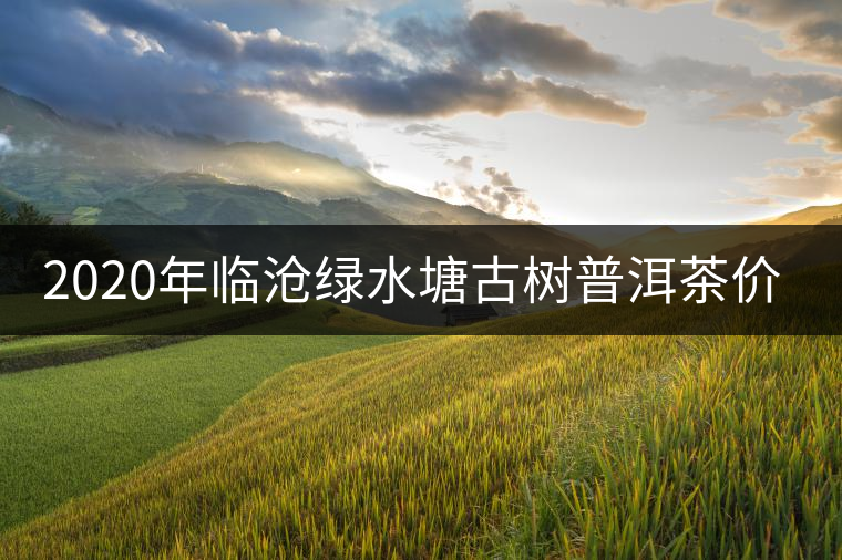 2020年臨滄綠水塘古樹(shù)普洱茶價(jià)格參考
