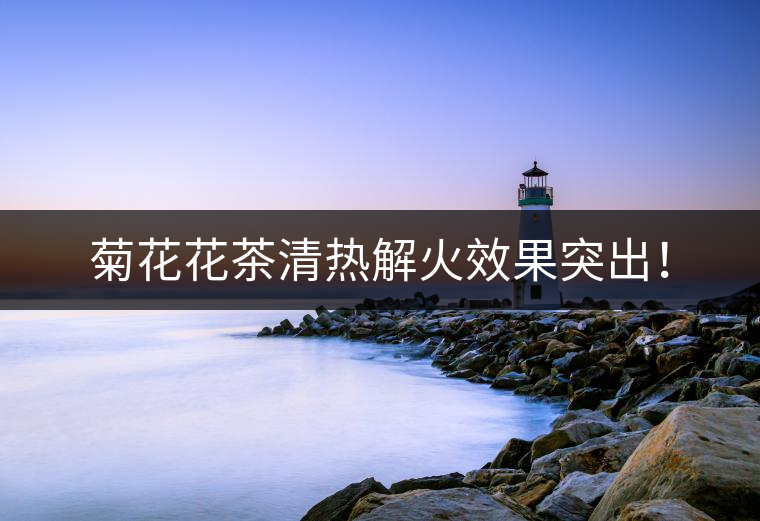 菊花花茶清熱解火效果突出！