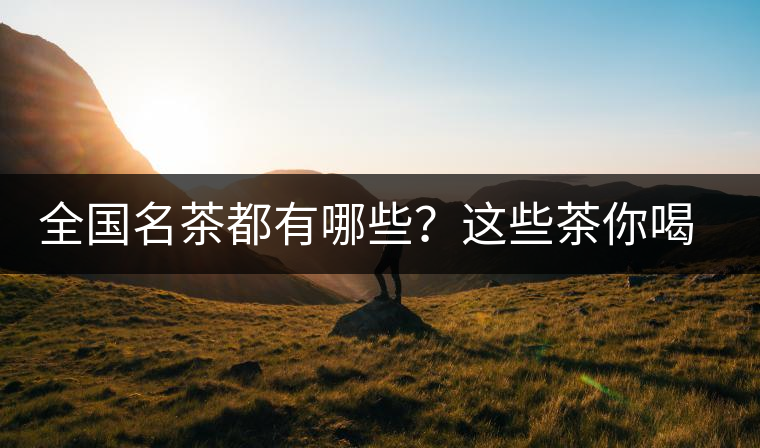 全國名茶都有哪些？這些茶你喝過嗎